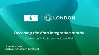 Decoding the data integration matrix
Connectors in Kafka connect and Flink
Sambhav Jain
Software Engineer, Conﬂuent
 