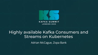 Highly available Kafka Consumers and
Streams on Kubernetes
Adrian McCague, Zopa Bank
 
