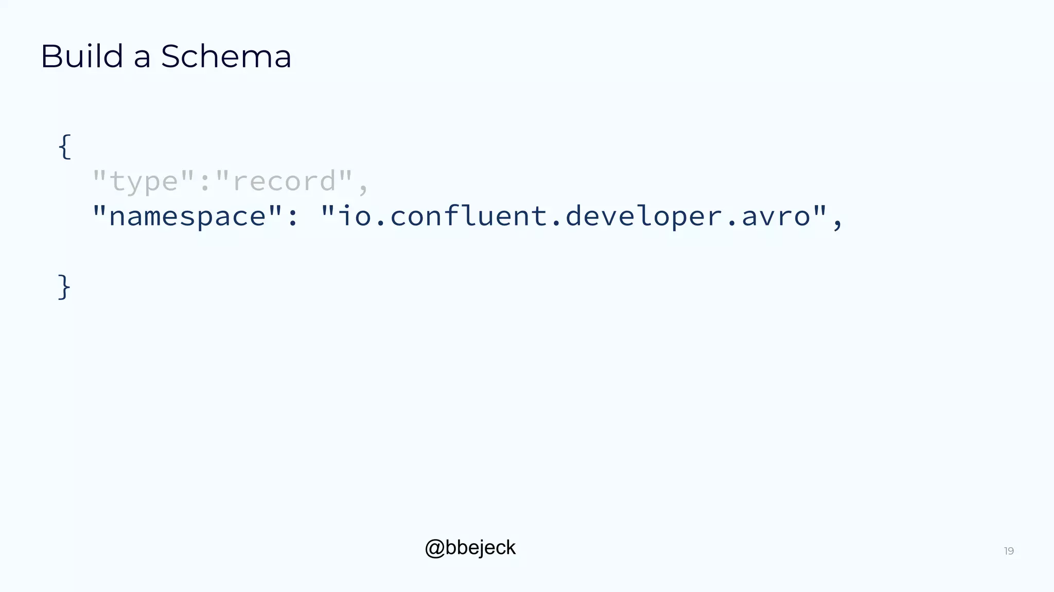 @bbejeck
Build a Schema
{
"type":"record",
"namespace": "io.confluent.developer.avro",
}
19
 