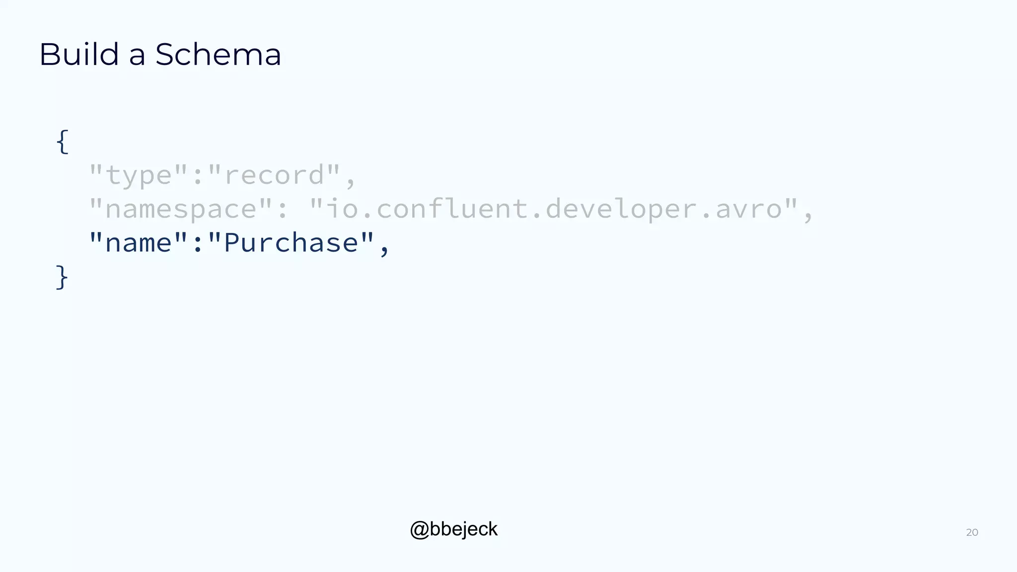 @bbejeck
Build a Schema
{
"type":"record",
"namespace": "io.confluent.developer.avro",
"name":"Purchase",
}
20
 