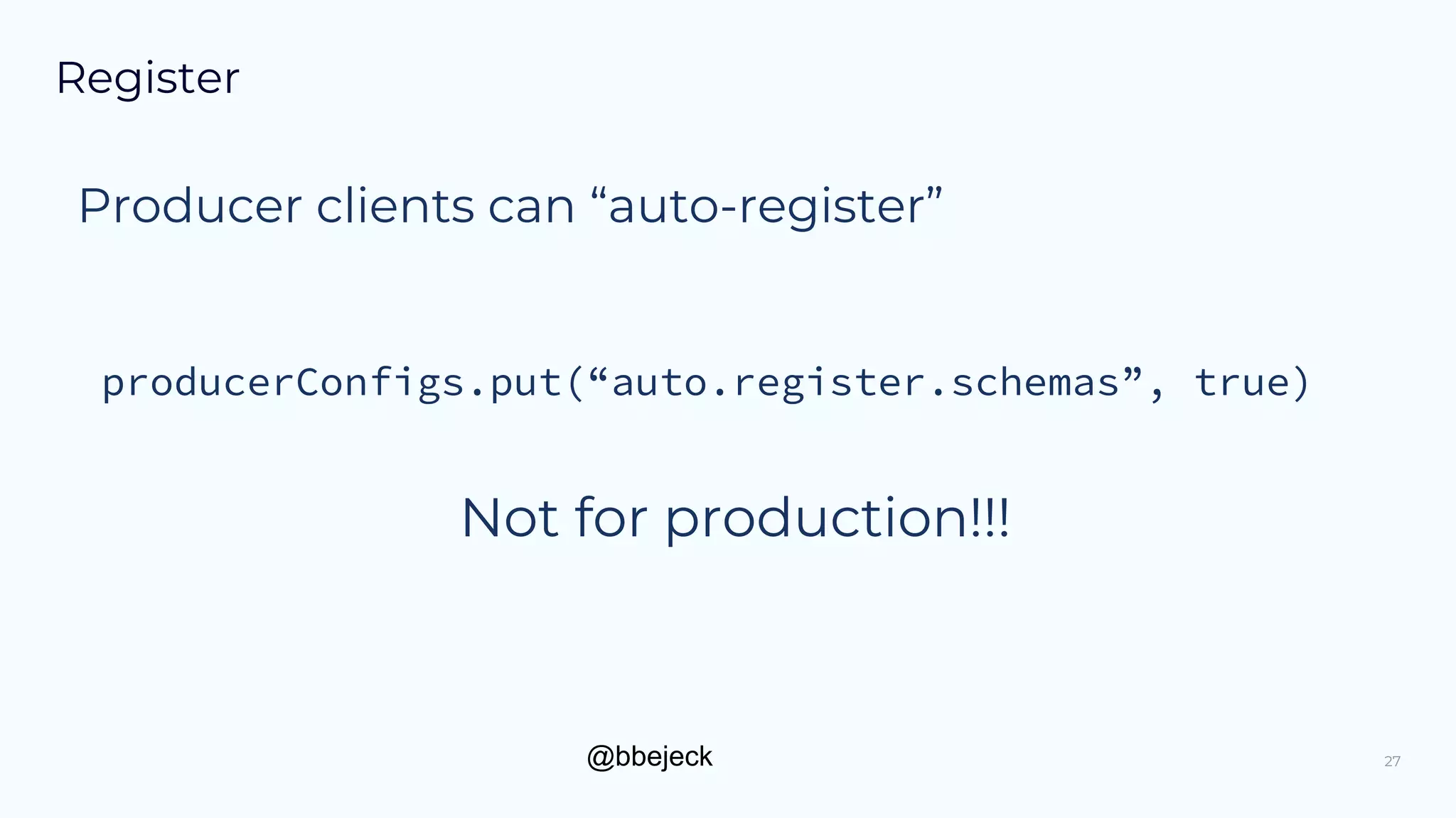 @bbejeck
Register
27
Producer clients can “auto-register”
producerConfigs.put(“auto.register.schemas”, true)
Not for production!!!
 