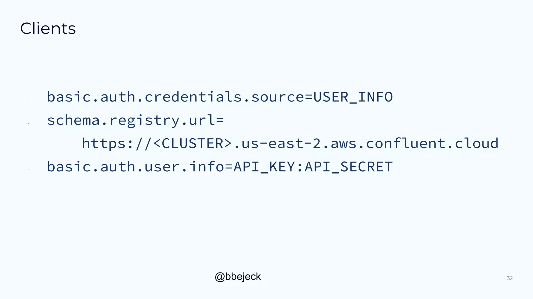 @bbejeck
Clients
32
• basic.auth.credentials.source=USER_INFO
• schema.registry.url=
https://<CLUSTER>.us-east-2.aws.confluent.cloud
• basic.auth.user.info=API_KEY:API_SECRET
 