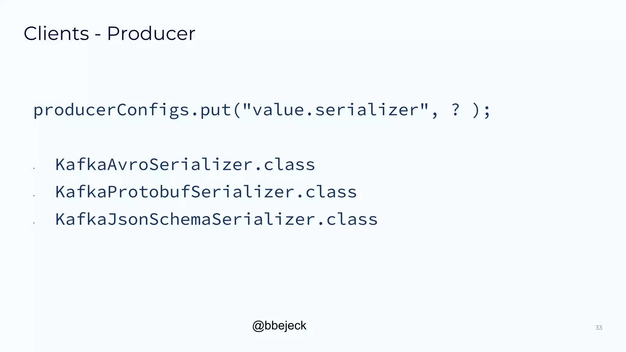 @bbejeck
Clients - Producer
33
producerConfigs.put("value.serializer", ? );
• KafkaAvroSerializer.class
• KafkaProtobufSerializer.class
• KafkaJsonSchemaSerializer.class
 