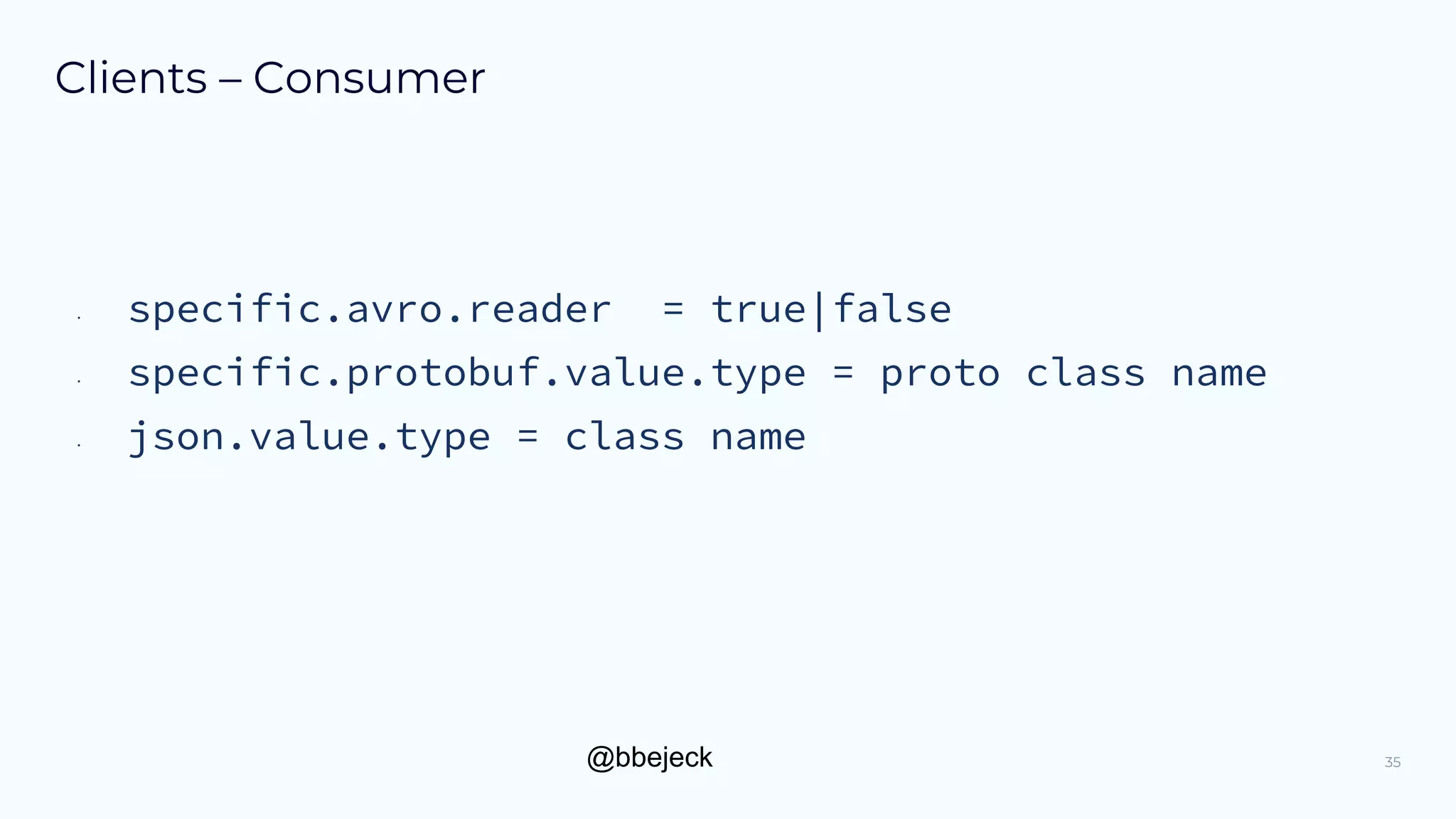 @bbejeck
Clients – Consumer
35
• specific.avro.reader = true|false
• specific.protobuf.value.type = proto class name
• json.value.type = class name
 