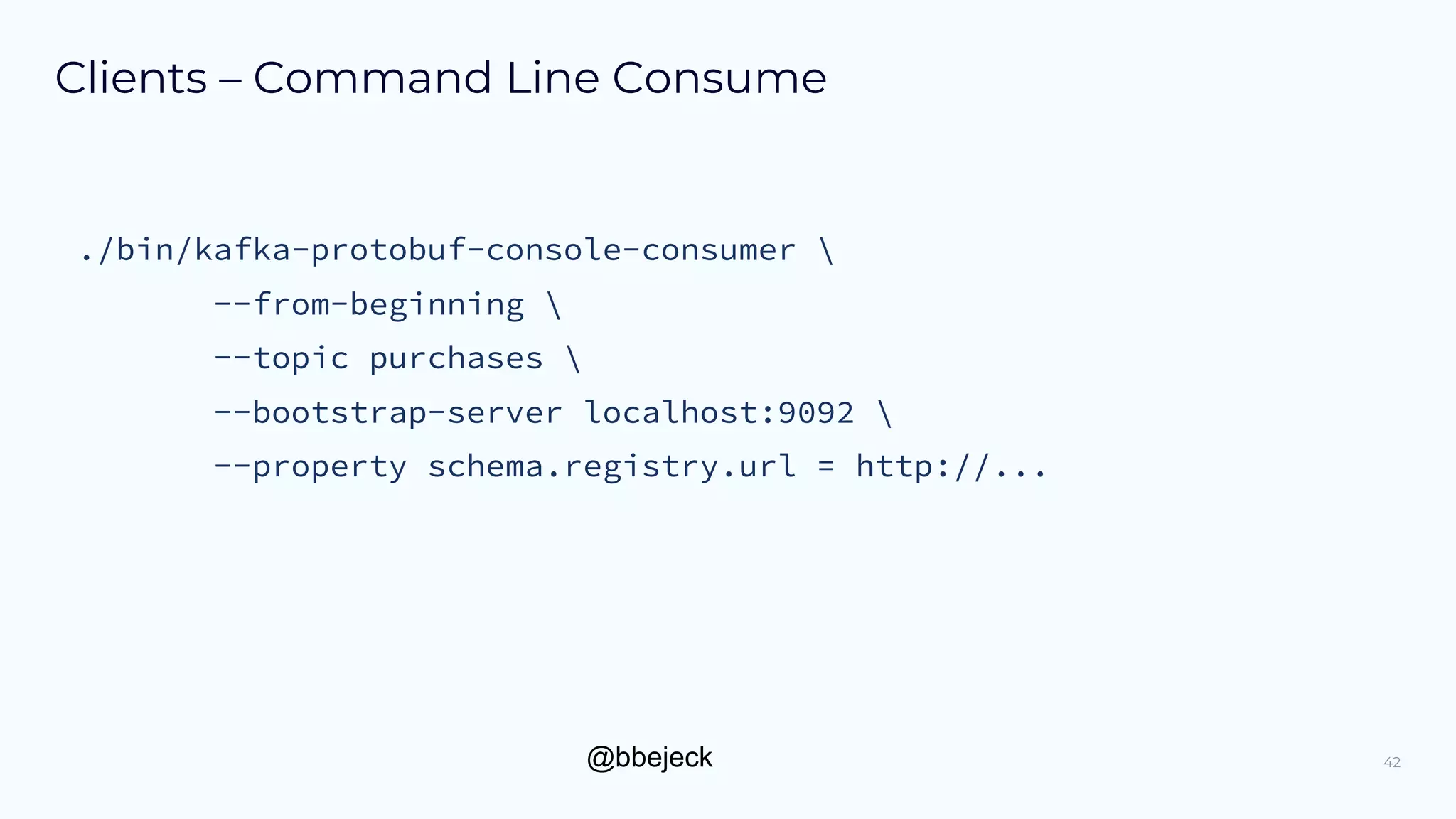 @bbejeck
Clients – Command Line Consume
42
./bin/kafka-protobuf-console-consumer 
--from-beginning 
--topic purchases 
--bootstrap-server localhost:9092 
--property schema.registry.url = http://...
 
