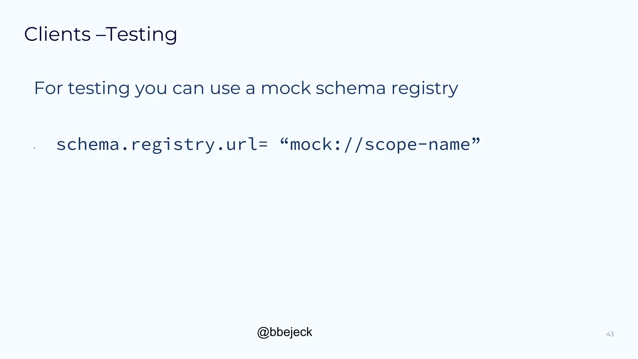 @bbejeck
Clients –Testing
43
For testing you can use a mock schema registry
• schema.registry.url= “mock://scope-name”
 