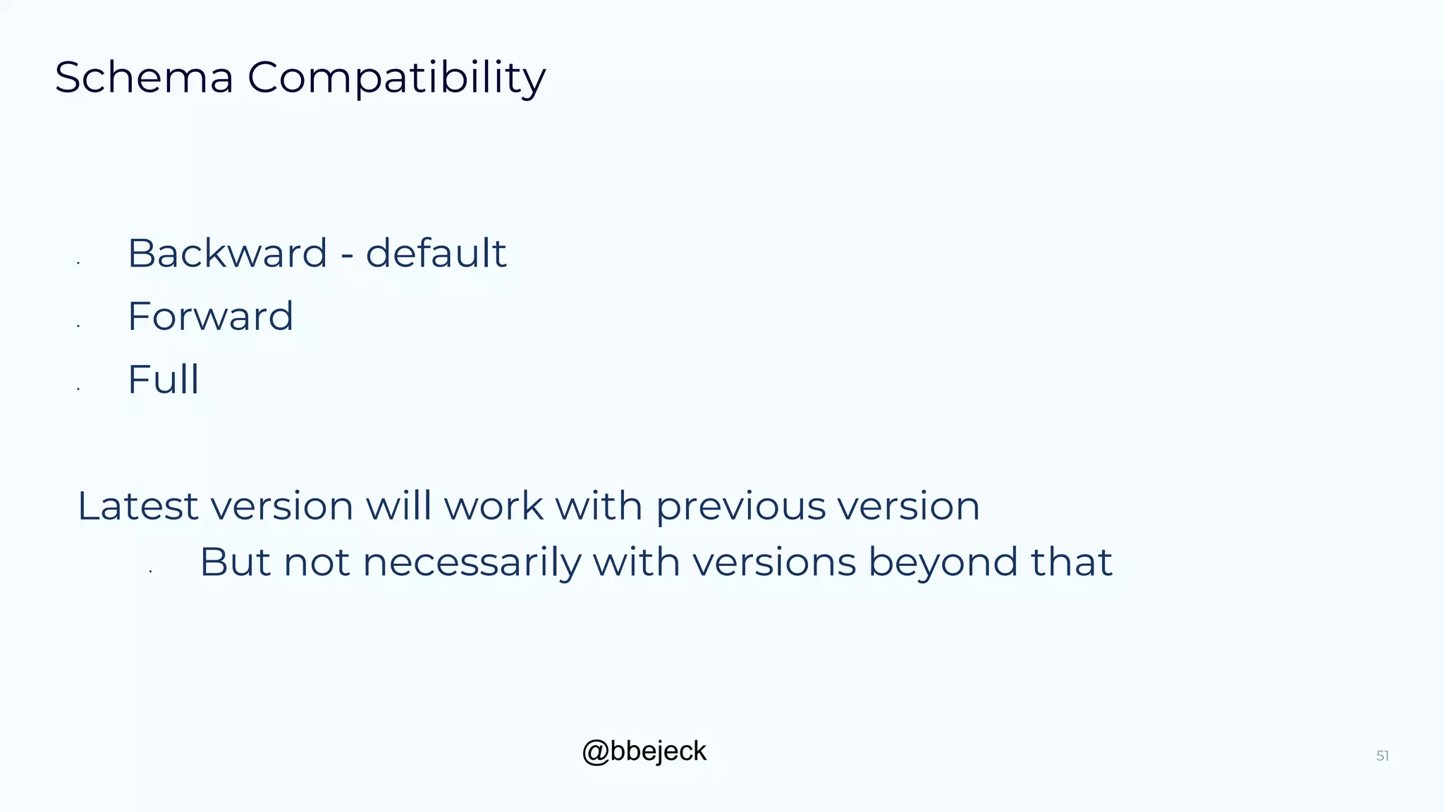 @bbejeck
Schema Compatibility
• Backward - default
• Forward
• Full
Latest version will work with previous version
• But not necessarily with versions beyond that
51
 