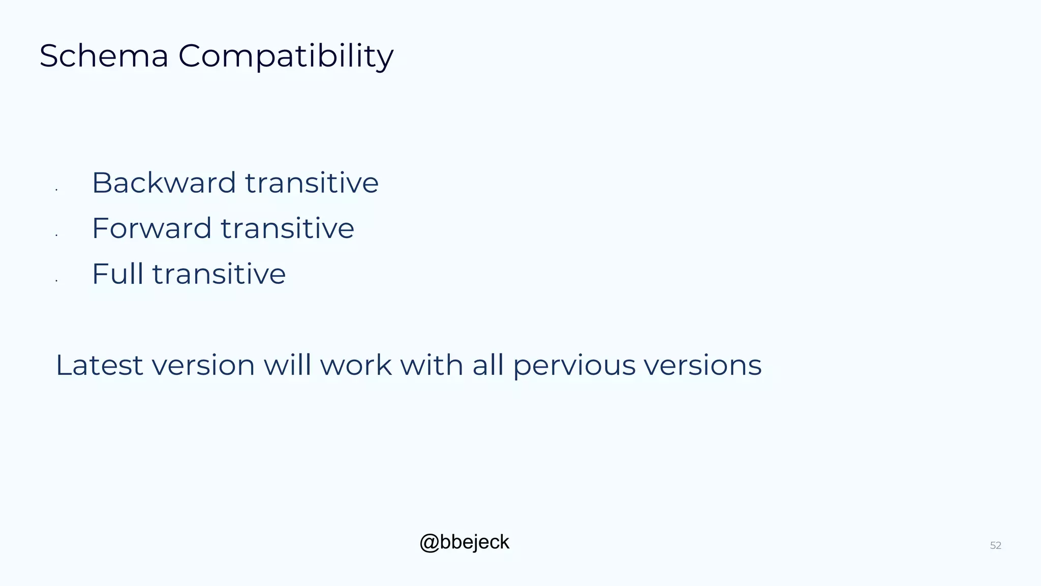 @bbejeck
Schema Compatibility
• Backward transitive
• Forward transitive
• Full transitive
Latest version will work with all pervious versions
52
 