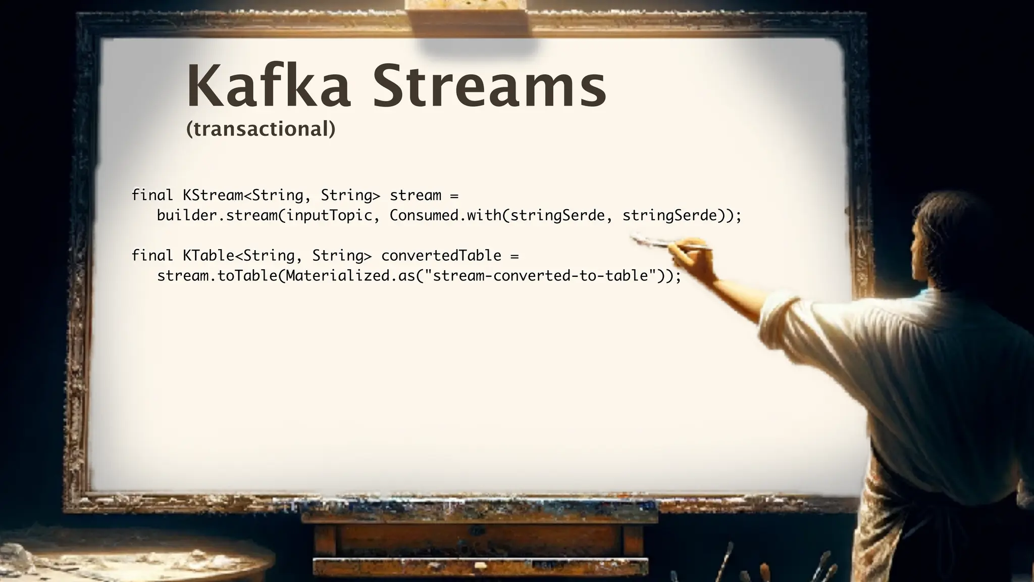 Kafka Streams
final KStream<String, String> stream =
builder.stream(inputTopic, Consumed.with(stringSerde, stringSerde));
final KTable<String, String> convertedTable =
stream.toTable(Materialized.as("stream-converted-to-table"));
(transactional)
 