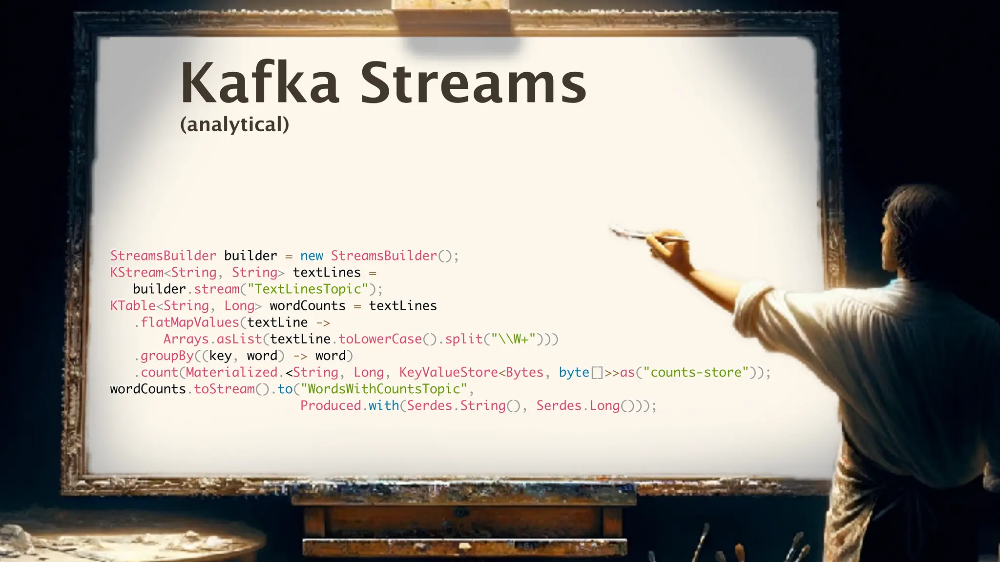 Kafka Streams
StreamsBuilder builder = new StreamsBuilder();
KStream<String, String> textLines =
builder.stream("TextLinesTopic");
KTable<String, Long> wordCounts = textLines
.flatMapValues(textLine ->
Arrays.asList(textLine.toLowerCase().split("W+")))
.groupBy((key, word) -> word)
.count(Materialized.<String, Long, KeyValueStore<Bytes, byte[]>>as("counts-store"));
wordCounts.toStream().to("WordsWithCountsTopic",
Produced.with(Serdes.String(), Serdes.Long()));
(analytical)
 