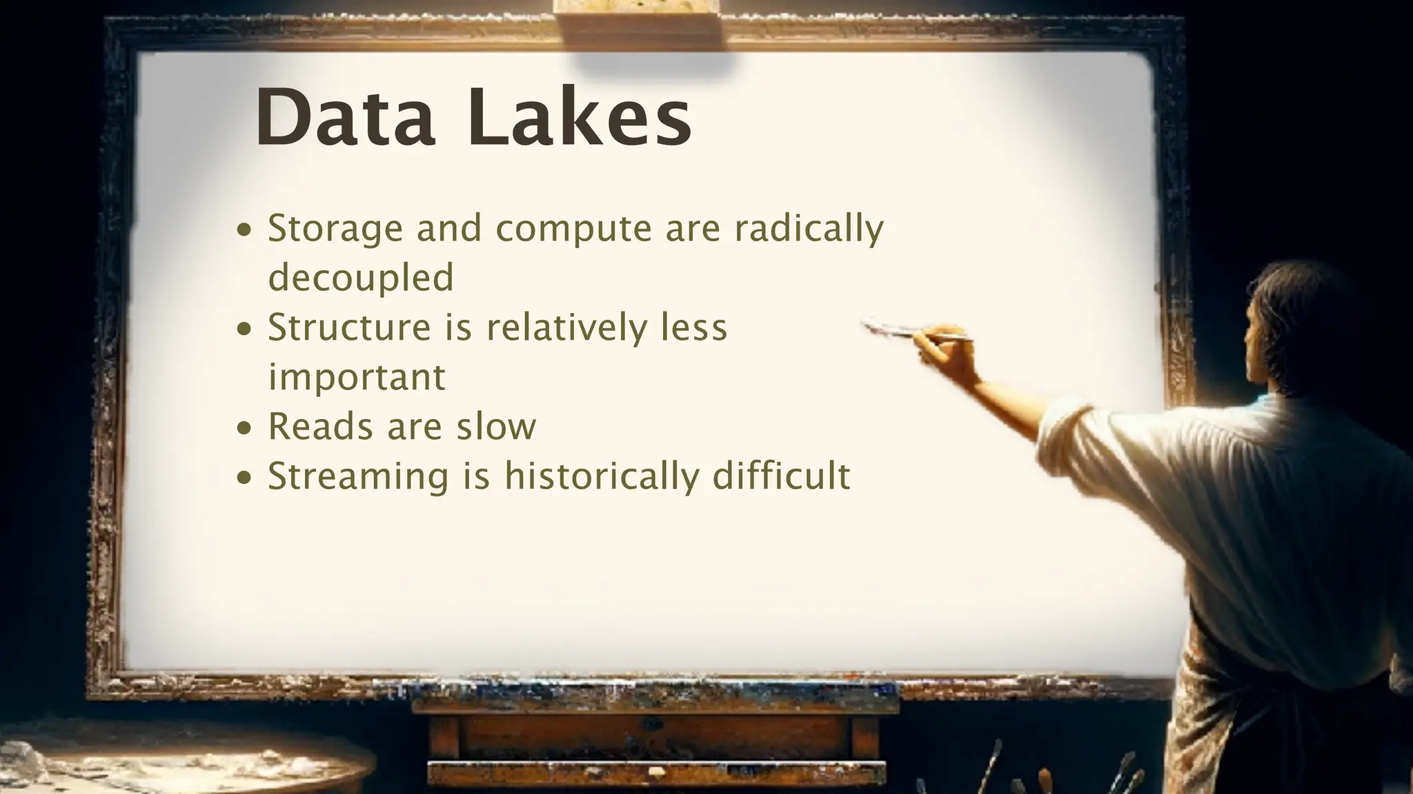 Data Lakes
• Storage and compute are radically
decoupled
• Structure is relatively less
important
• Reads are slow
• Streaming is historically difficult
 