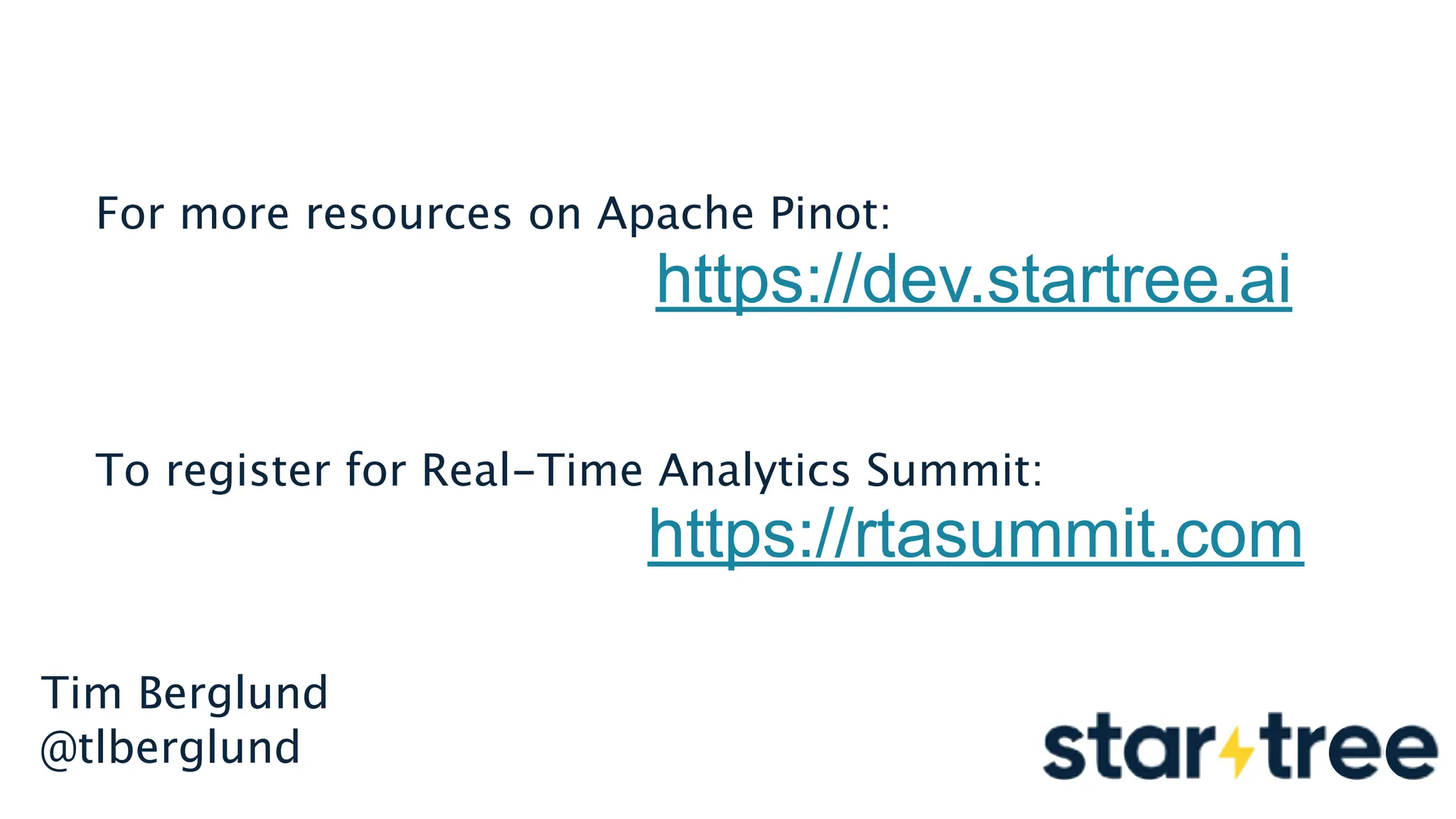 Tim Berglund
@tlberglund
https://dev.startree.ai
https://rtasummit.com
For more resources on Apache Pinot:
To register for Real-Time Analytics Summit:
 
