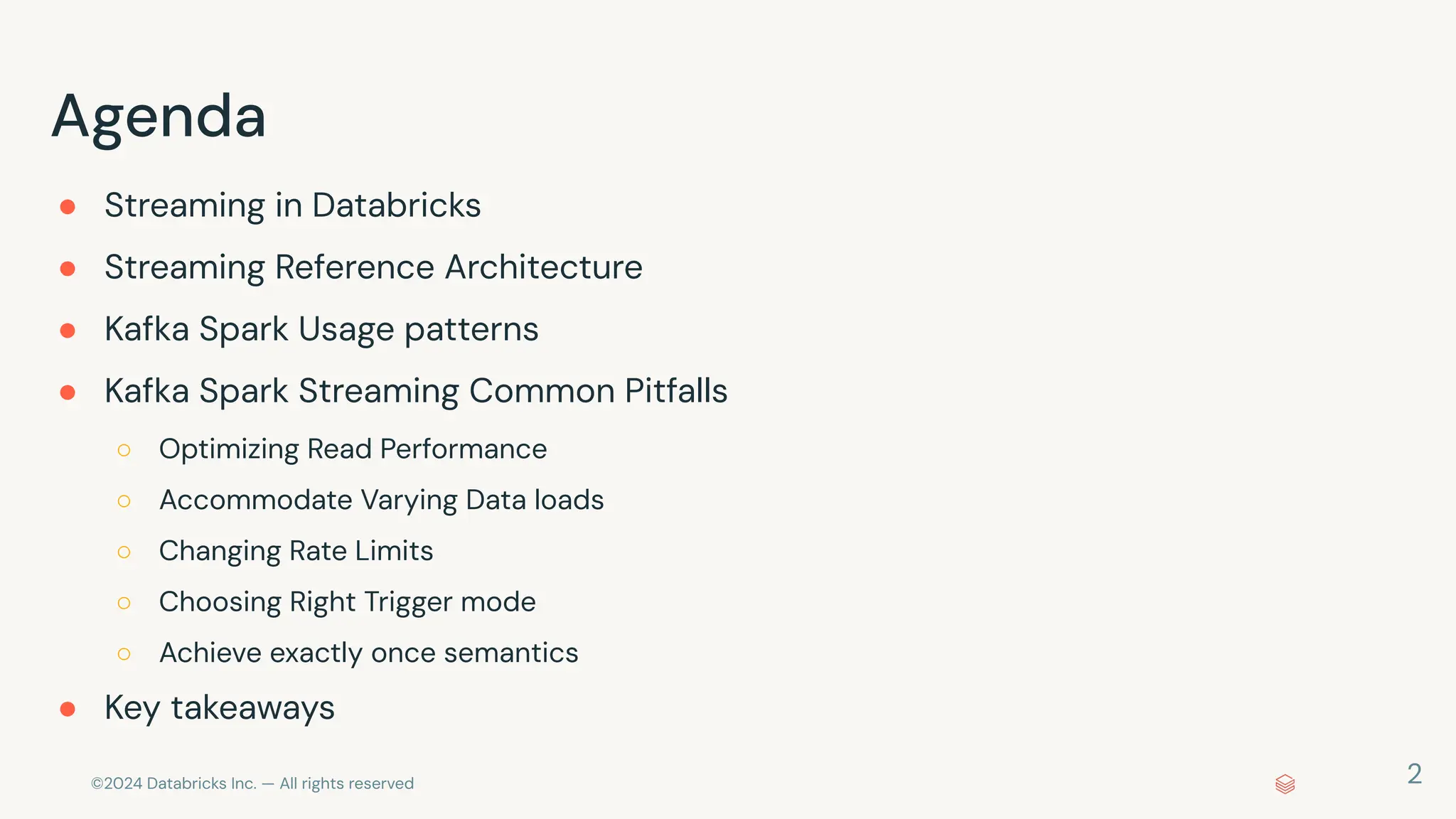 ©2024 Databricks Inc. — All rights reserved Agenda ● Streaming in Databricks ● Streaming Reference Architecture ● Kafka Spark Usage patterns ● Kafka Spark Streaming Common Pitfalls ○ Optimizing Read Performance ○ Accommodate Varying Data loads ○ Changing Rate Limits ○ Choosing Right Trigger mode ○ Achieve exactly once semantics ● Key takeaways 2 