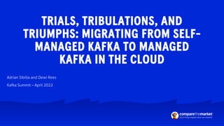 TRIALS, TRIBULATIONS, AND
TRIUMPHS: MIGRATING FROM SELF-
MANAGED KAFKA TO MANAGED
KAFKA IN THE CLOUD
Adrian Sibilla and De...