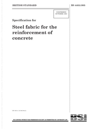 BRITISH STANDARD
CONFIRMED
OCTOBER 1993
BS 4483:1985
Specification for
Steel fabric for the
reinforcement of
concrete
UDC 669.14–427:666.982.24
 