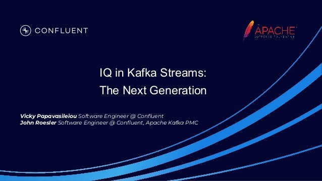 IQ in Kafka Streams:
The Next Generation
Vicky Papavasileiou Software Engineer @ Conﬂuent
John Roesler Software Engineer @ Conﬂuent, Apache Kafka PMC
 