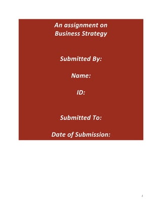 An assignment on
Business Strategy

Submitted By:
Name:
ID:

Submitted To:
Date of Submission:

1

 