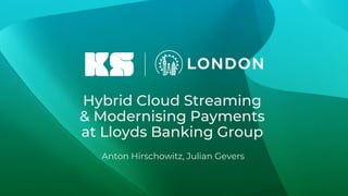 Classification: Public
Hybrid Cloud Streaming
& Modernising Payments
at Lloyds Banking Group
Anton Hirschowitz, Julian Gevers
 