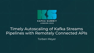 Timely Autoscaling of Kafka Streams
Pipelines with Remotely Connected APIs
Torben Meyer
 