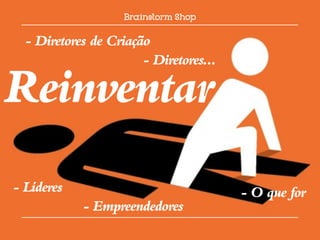 - Diretores de Criação
                       - Diretores...

Reinventar
- Líderes                               - O que for
            - Empreendedores
 
