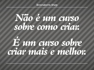 Não é um curso
  sobre como criar.
 É um curso sobre
criar mais e melhor.
 