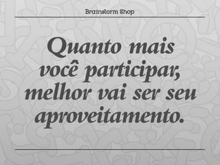 Quanto mais
 você participar,
melhor vai ser seu
 aproveitamento.
 