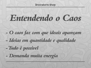 Entendendo o Caos
- O caos faz com que ideais apareçam
- Ideias em quantidade e qualidade
- Tudo é possível
- Demanda muita energia
 