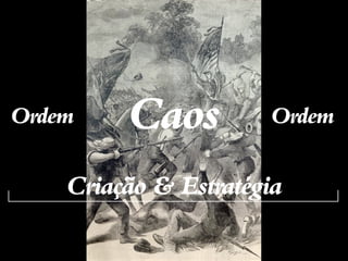 Ordem    Caos         Ordem

    Criação & Estratégia
 