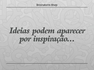 Ideias podem aparecer
   por inspiração...
 