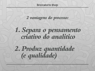 2 vantagens do processo:

1. Separa o pensamento
  criativo do analítico
2. Produz quantidade
  (e qualidade)
 