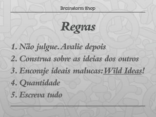 Regras
1. Não julgue. Avalie depois
2. Construa sobre as ideias dos outros
3. Encoraje ideais malucas:Wild Ideas!
4. Quantidade
5. Escreva tudo
 