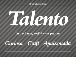 Talento
    Se você tem, você é uma pessoa:

Curiosa Craft Apaixonada
 