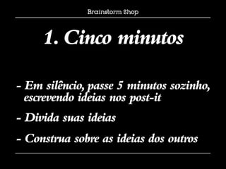 1. Cinco minutos

- Em silêncio, passe 5 minutos sozinho,
  escrevendo ideias nos post-it
- Divida suas ideias
- Construa sobre as ideias dos outros
 