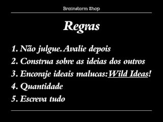 Regras
1. Não julgue. Avalie depois
2. Construa sobre as ideias dos outros
3. Encoraje ideais malucas:Wild Ideas!
4. Quantidade
5. Escreva tudo
 