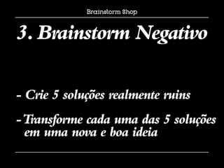 3. Brainstorm Negativo

- Crie 5 soluções realmente ruins
- Transforme cada uma das 5 soluções
  em uma nova e boa ideia
 