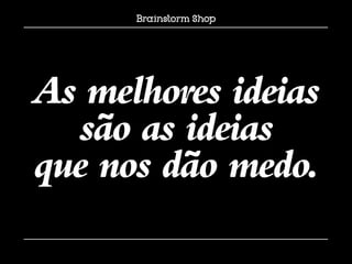 As melhores ideias
  são as ideias
que nos dão medo.
 