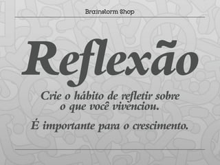 Reflexão
 Crie o hábito de refletir sobre
     o que você vivenciou.
É importante para o crescimento.
 