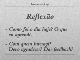 Reflexão
- Como foi o dia hoje? O que
  eu aprendi.
- Com quem interagi?
  Devo agradecer? Dar feedback?
 