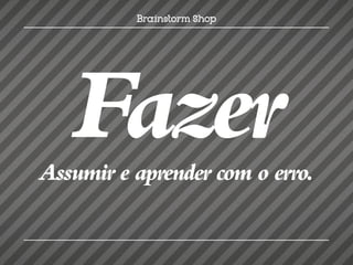 Fazer
Assumir e aprender com o erro.
 