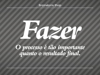 Fazer
O processo é tão importante
 quanto o resultado final.
 