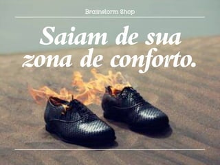 Saiam de sua
zona de conforto.
 