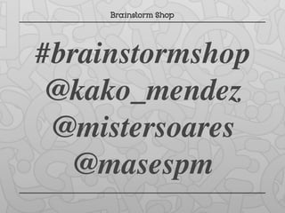#brainstormshop
 @kako_mendez
 @mistersoares
   @masespm
 
