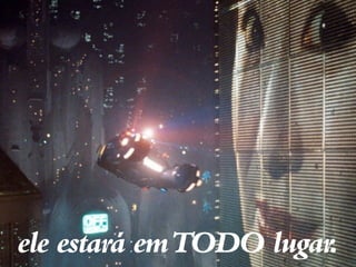 ele estará em TODO lugar.
 