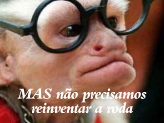 MAS não precisamos
 reinventar a roda
 