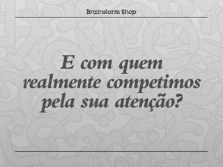 E com quem
realmente competimos
  pela sua atenção?
 