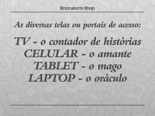 As diversas telas ou portais de acesso:
TV - o contador de histórias
 CELULAR - o amante
   TABLET - o mago
  LAPTOP - o oráculo
 
