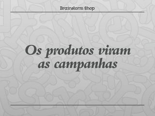 Os produtos viram
 as campanhas
 