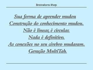 Sua forma de aprender mudou
Construção do conhecimento mudou.
       Não é linear, é circular.
         Nada é definitivo.
As conexões no seu cérebro mudaram.
         Geração MultiTab.
 