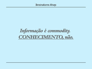 Informação é commodity.
CONHECIMENTO, não.
 
