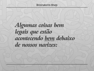Algumas coisas bem
legais que estão
acontecendo bem debaixo
de nossos narizes:
 